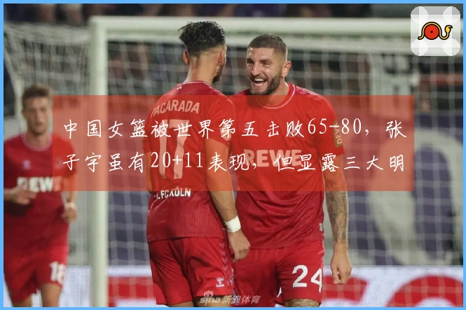 中国女篮被世界第五击败65-80，张子宇虽有20+11表现，但显露三大明显问题