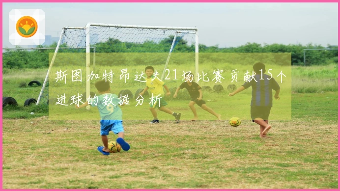斯图加特昂达夫21场比赛贡献15个进球的数据分析