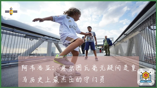 阿韦洛亚：库尔图瓦毫无疑问是皇马历史上最杰出的守门员