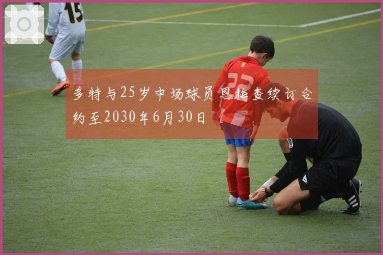 多特与25岁中场球员恩梅查续订合约至2030年6月30日