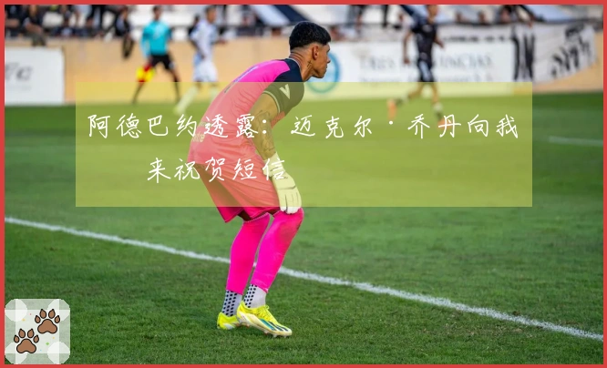 阿德巴约透露：迈克尔·乔丹向我发来祝贺短信