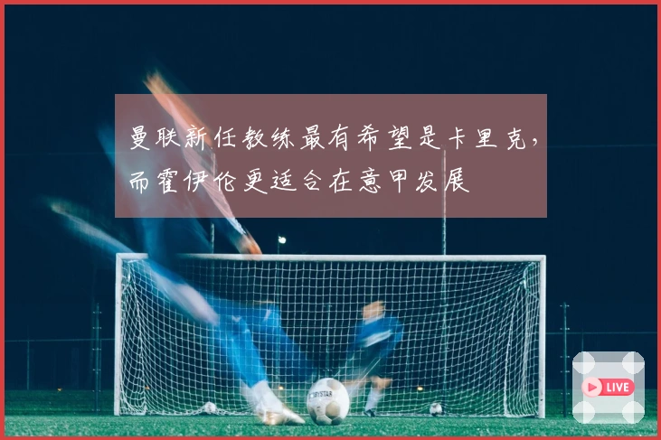 曼联新任教练最有希望是卡里克，而霍伊伦更适合在意甲发展