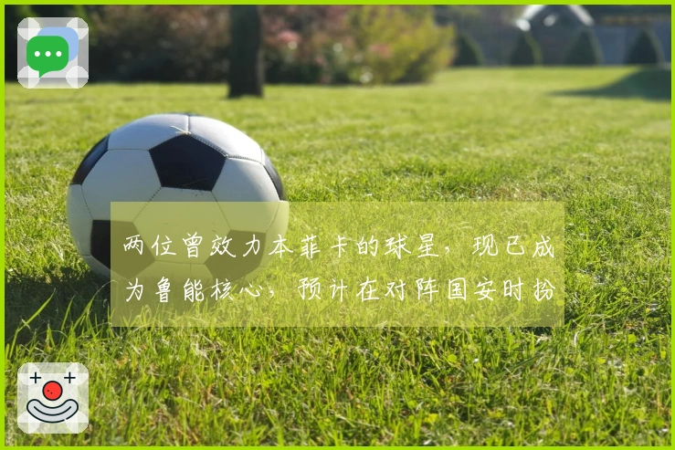 两位曾效力本菲卡的球星，现已成为鲁能核心，预计在对阵国安时扮演重要角色