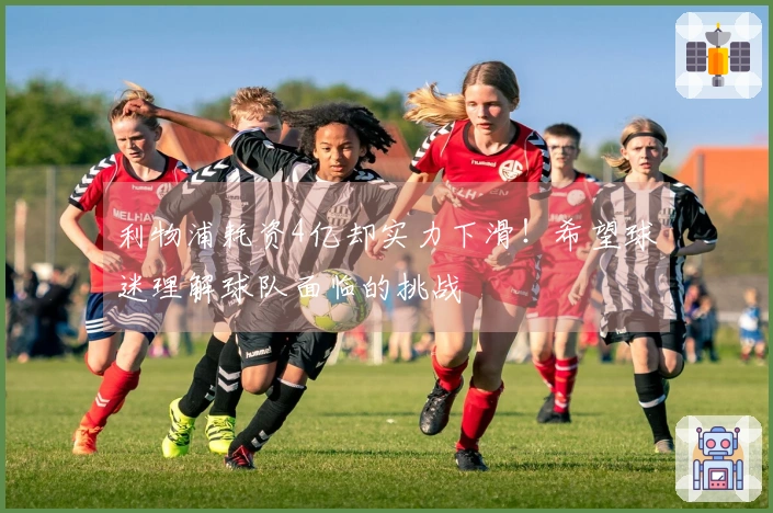 利物浦耗资4亿却实力下滑!希望球迷理解球队面临的挑战