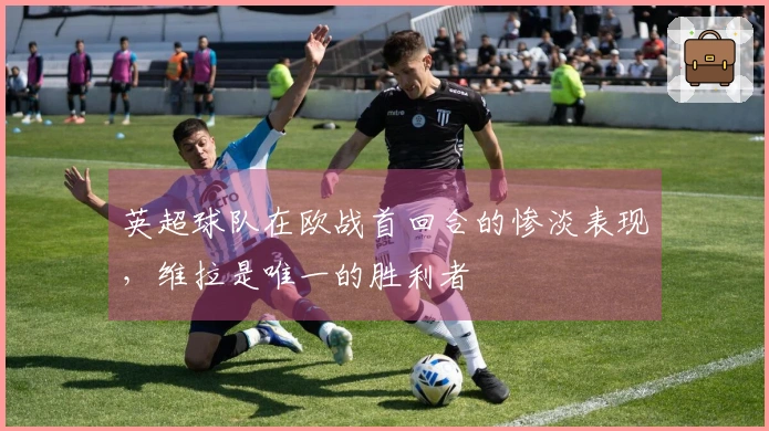 英超球队在欧战首回合的惨淡表现，维拉是唯一的胜利者