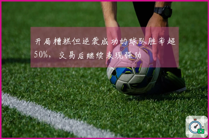 开局糟糕但逆袭成功的球队胜率超50%，交易后继续表现强劲