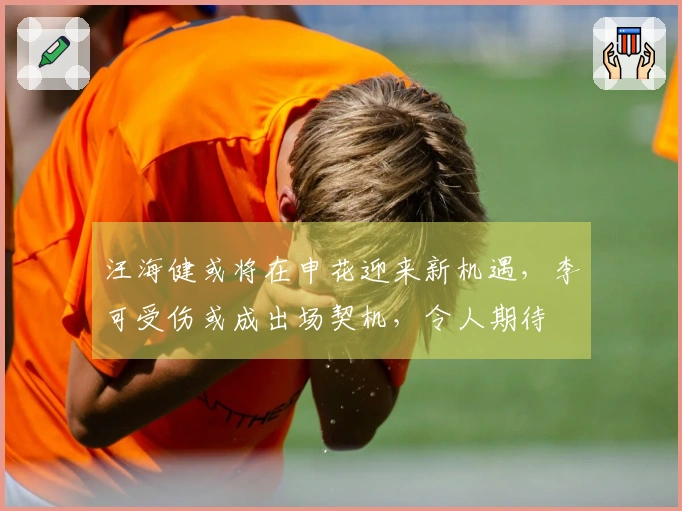 汪海健或将在申花迎来新机遇，李可受伤或成出场契机，令人期待