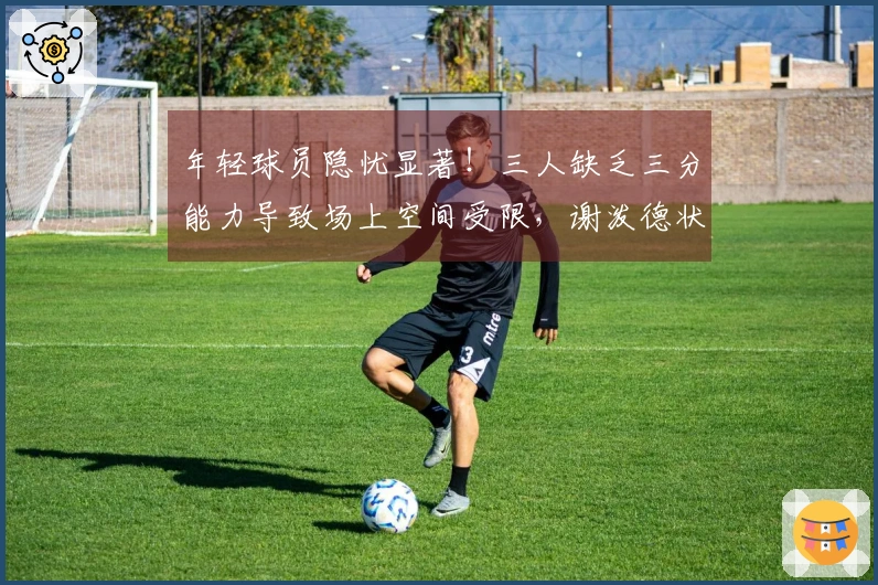 年轻球员隐忧显著！三人缺乏三分能力导致场上空间受限，谢泼德状态浮动太大。