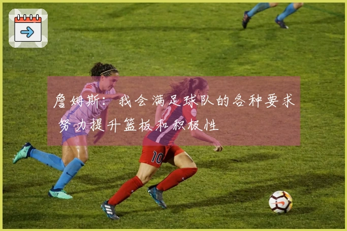 詹姆斯：我会满足球队的各种要求 努力提升篮板和积极性