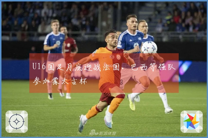 U16国足月底迎战法国、巴西等强队参加蒙太古杯