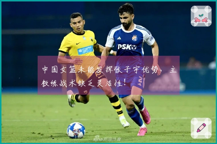 中国女篮未能发挥张子宇优势，主教练战术缺乏灵活性！