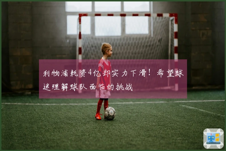 利物浦耗资4亿却实力下滑！希望球迷理解球队面临的挑战