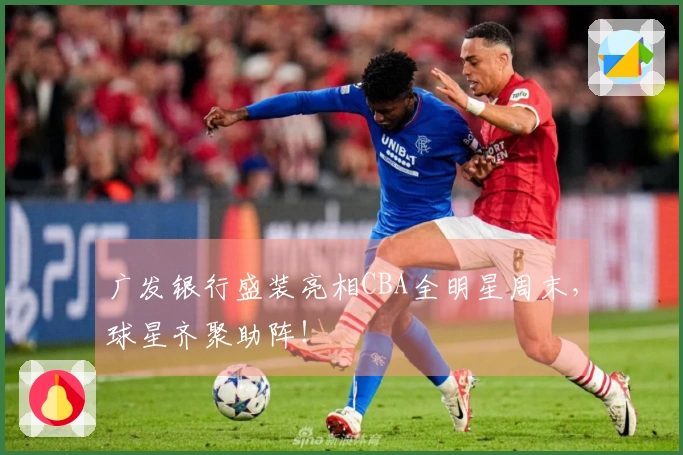 广发银行盛装亮相CBA全明星周末,球星齐聚助阵!