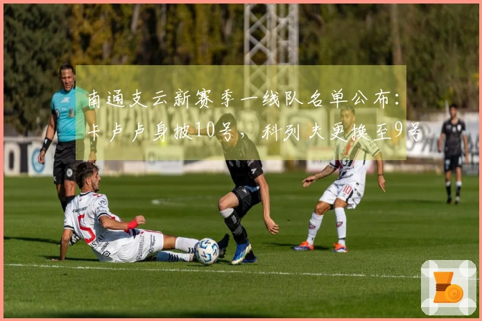 南通支云新赛季一线队名单公布：卡卢卢身披10号，科列夫更换至9号